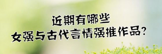 近期有哪些幻想言情、女强与古代言情强推作品？
